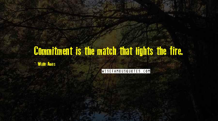 Wally Amos Quotes: Commitment is the match that lights the fire.