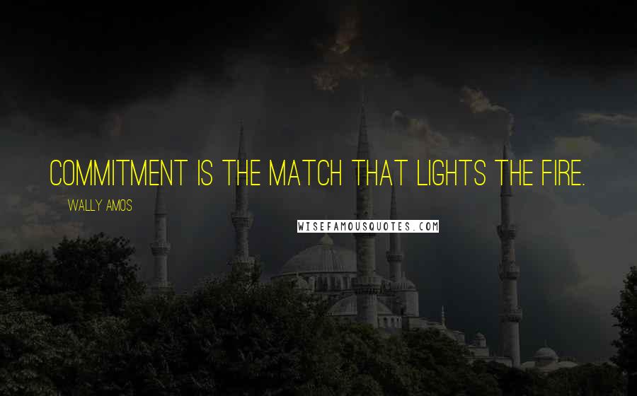 Wally Amos Quotes: Commitment is the match that lights the fire.