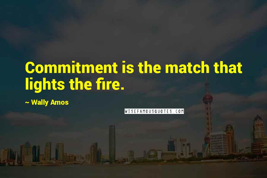 Wally Amos Quotes: Commitment is the match that lights the fire.