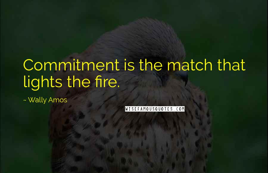 Wally Amos Quotes: Commitment is the match that lights the fire.