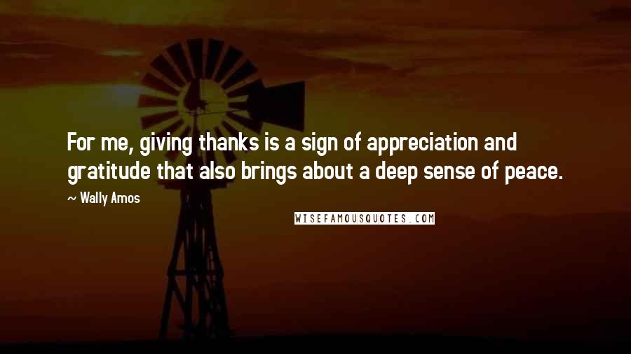 Wally Amos Quotes: For me, giving thanks is a sign of appreciation and gratitude that also brings about a deep sense of peace.