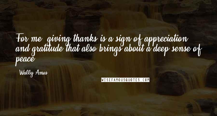 Wally Amos Quotes: For me, giving thanks is a sign of appreciation and gratitude that also brings about a deep sense of peace.