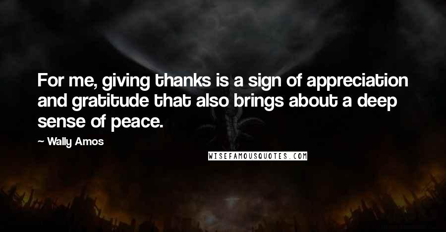 Wally Amos Quotes: For me, giving thanks is a sign of appreciation and gratitude that also brings about a deep sense of peace.