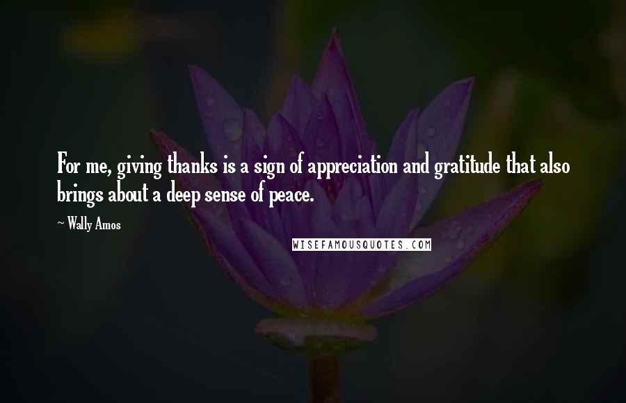 Wally Amos Quotes: For me, giving thanks is a sign of appreciation and gratitude that also brings about a deep sense of peace.