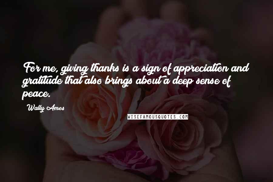 Wally Amos Quotes: For me, giving thanks is a sign of appreciation and gratitude that also brings about a deep sense of peace.