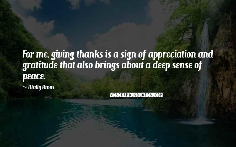 Wally Amos Quotes: For me, giving thanks is a sign of appreciation and gratitude that also brings about a deep sense of peace.