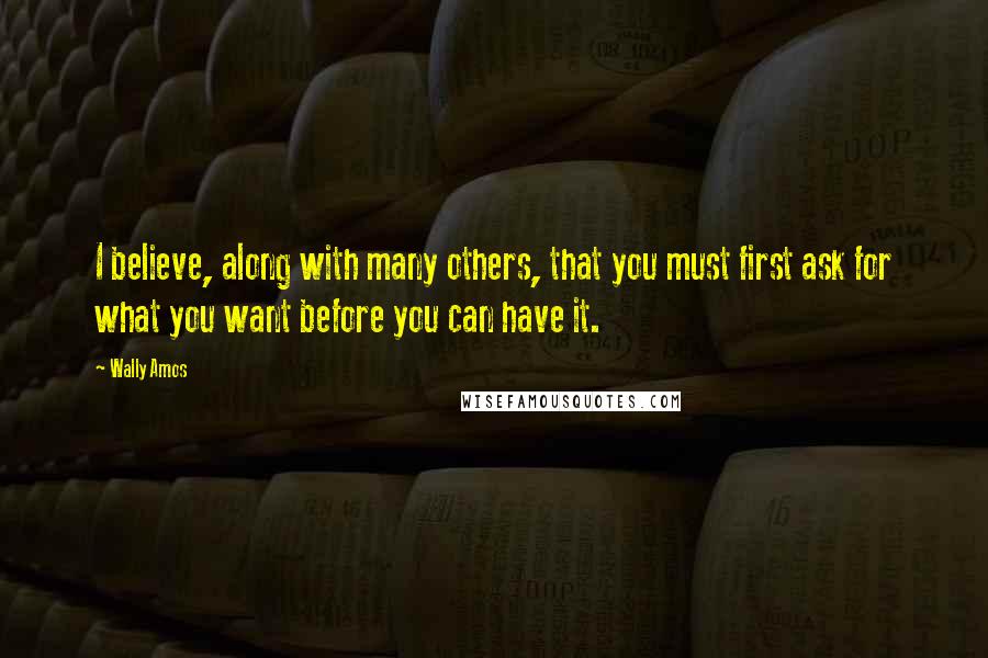 Wally Amos Quotes: I believe, along with many others, that you must first ask for what you want before you can have it.