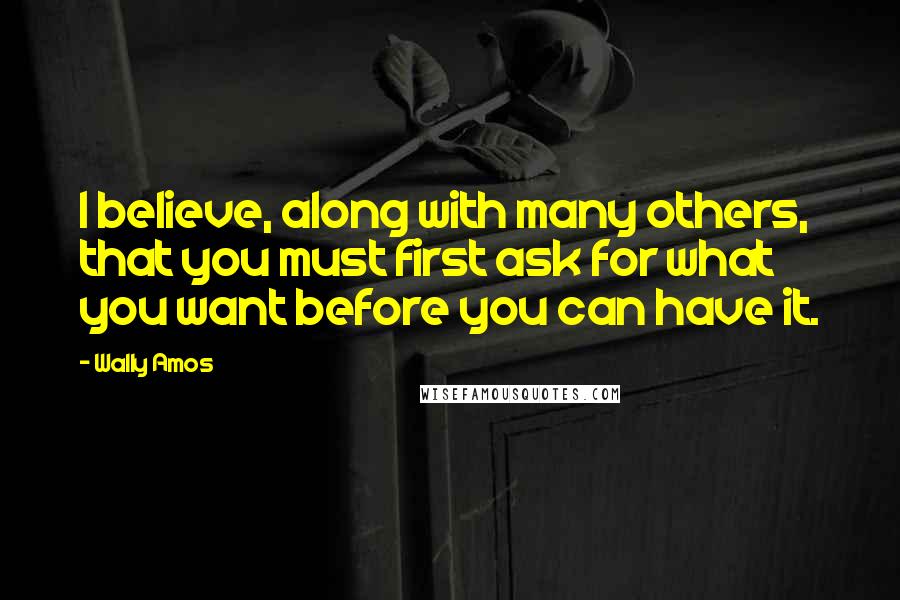 Wally Amos Quotes: I believe, along with many others, that you must first ask for what you want before you can have it.