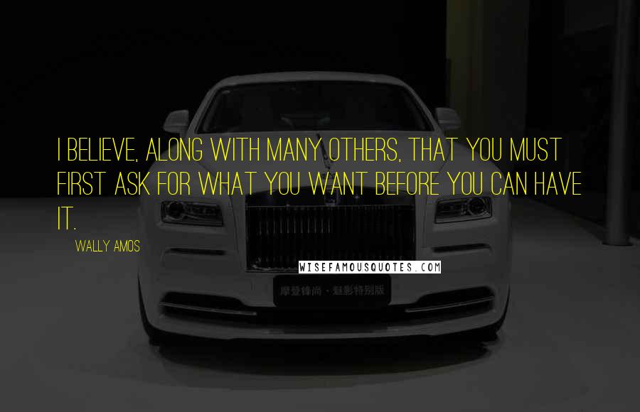 Wally Amos Quotes: I believe, along with many others, that you must first ask for what you want before you can have it.