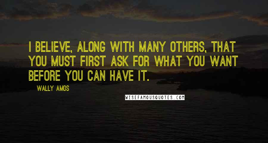 Wally Amos Quotes: I believe, along with many others, that you must first ask for what you want before you can have it.