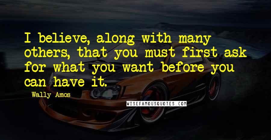 Wally Amos Quotes: I believe, along with many others, that you must first ask for what you want before you can have it.