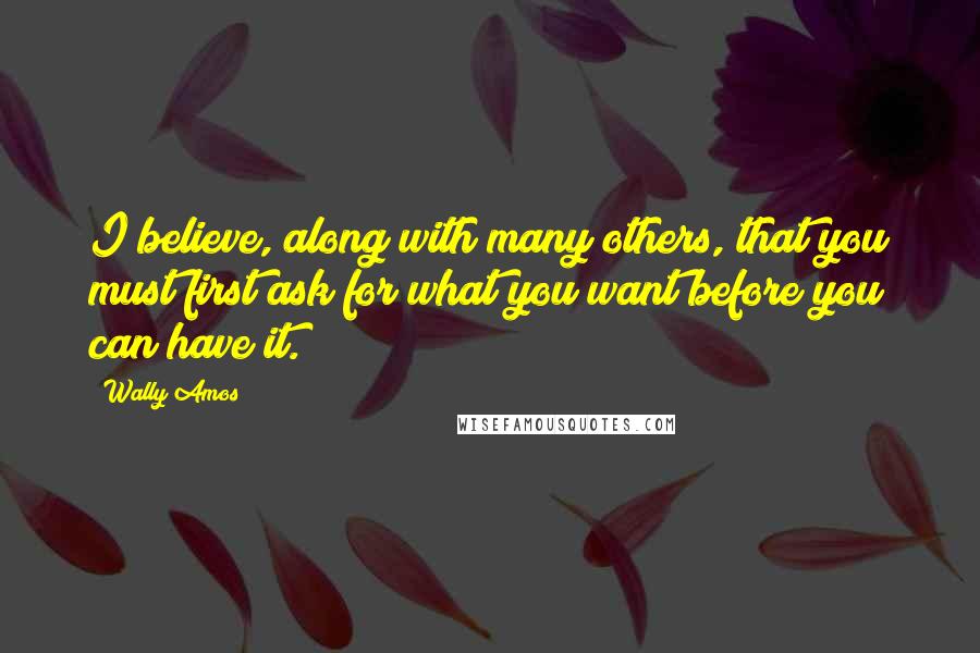 Wally Amos Quotes: I believe, along with many others, that you must first ask for what you want before you can have it.