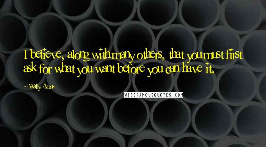 Wally Amos Quotes: I believe, along with many others, that you must first ask for what you want before you can have it.