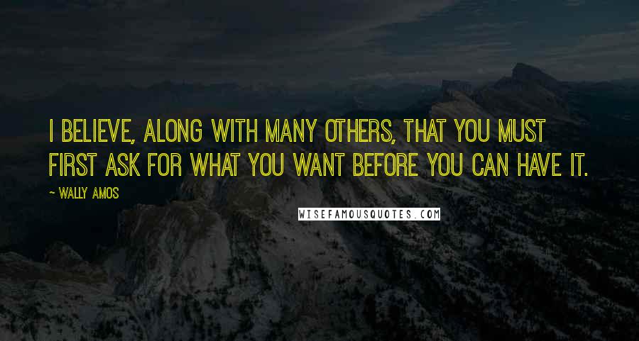 Wally Amos Quotes: I believe, along with many others, that you must first ask for what you want before you can have it.