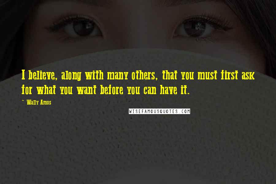 Wally Amos Quotes: I believe, along with many others, that you must first ask for what you want before you can have it.