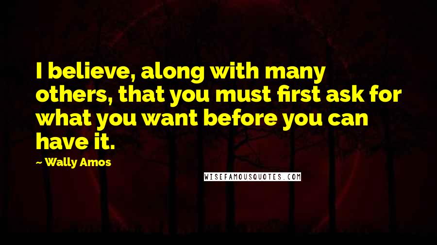 Wally Amos Quotes: I believe, along with many others, that you must first ask for what you want before you can have it.