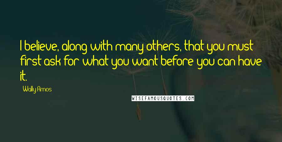 Wally Amos Quotes: I believe, along with many others, that you must first ask for what you want before you can have it.