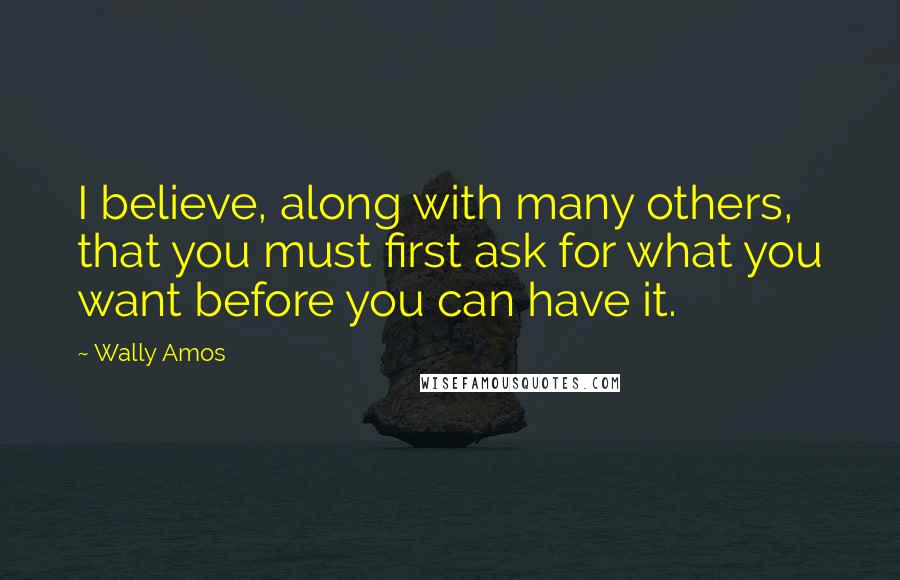 Wally Amos Quotes: I believe, along with many others, that you must first ask for what you want before you can have it.