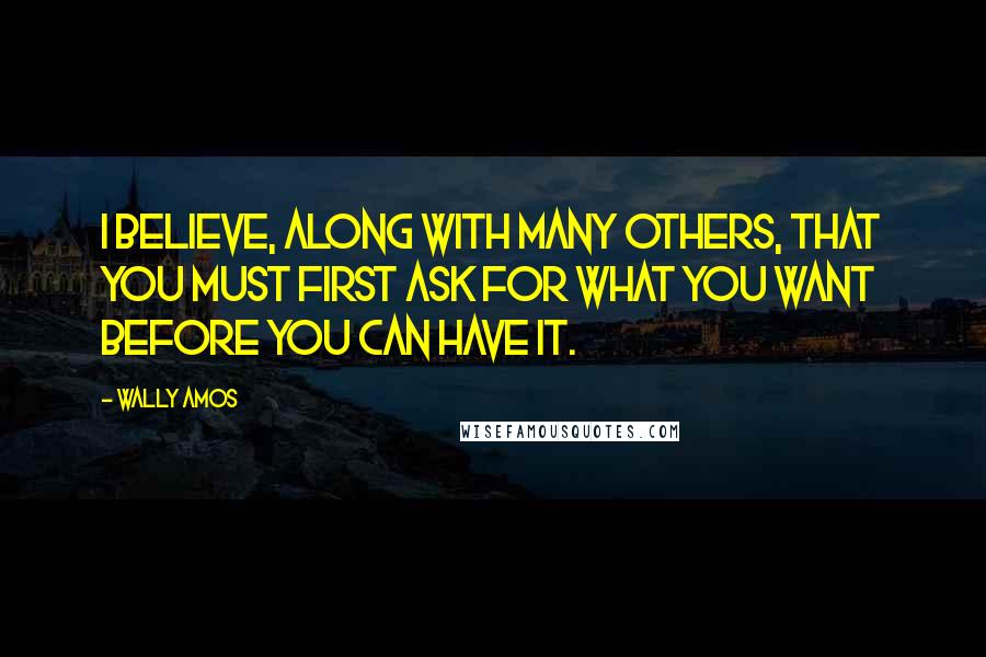 Wally Amos Quotes: I believe, along with many others, that you must first ask for what you want before you can have it.