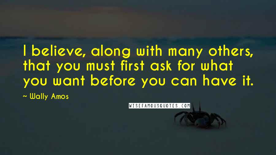 Wally Amos Quotes: I believe, along with many others, that you must first ask for what you want before you can have it.