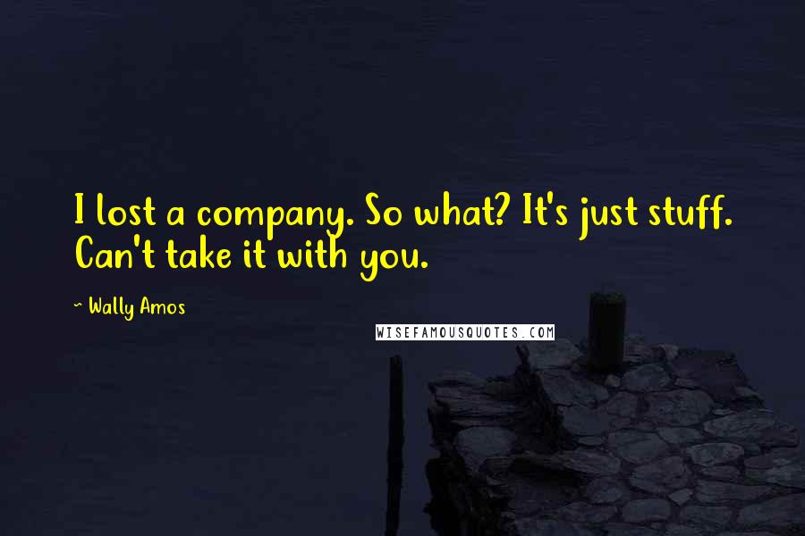 Wally Amos Quotes: I lost a company. So what? It's just stuff. Can't take it with you.