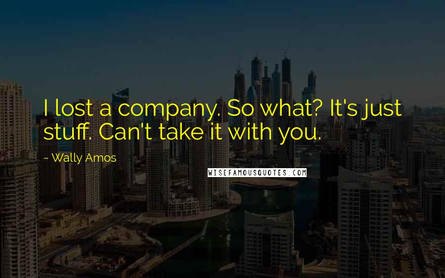 Wally Amos Quotes: I lost a company. So what? It's just stuff. Can't take it with you.