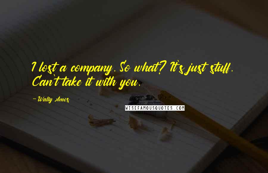 Wally Amos Quotes: I lost a company. So what? It's just stuff. Can't take it with you.