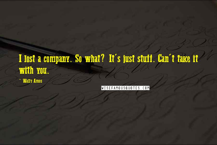 Wally Amos Quotes: I lost a company. So what? It's just stuff. Can't take it with you.