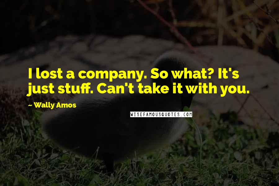 Wally Amos Quotes: I lost a company. So what? It's just stuff. Can't take it with you.