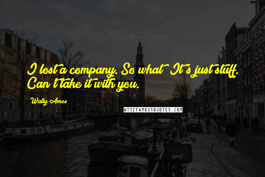 Wally Amos Quotes: I lost a company. So what? It's just stuff. Can't take it with you.