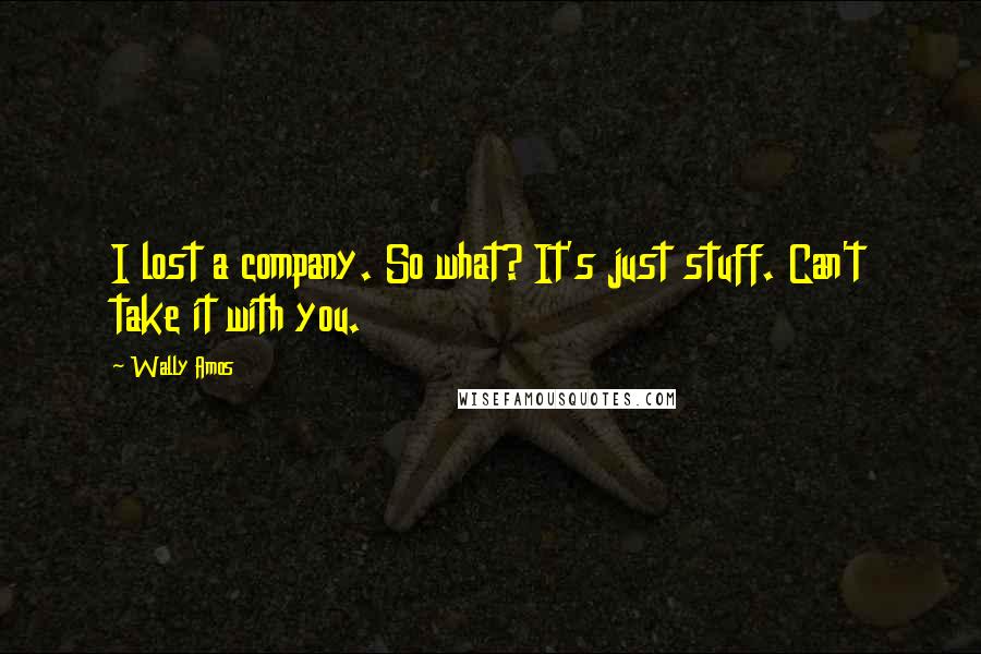 Wally Amos Quotes: I lost a company. So what? It's just stuff. Can't take it with you.