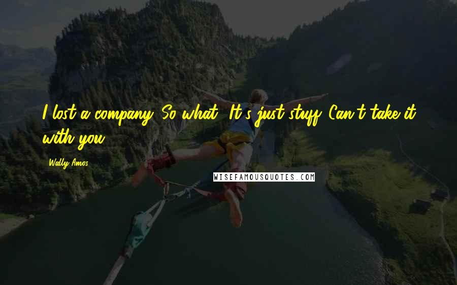 Wally Amos Quotes: I lost a company. So what? It's just stuff. Can't take it with you.