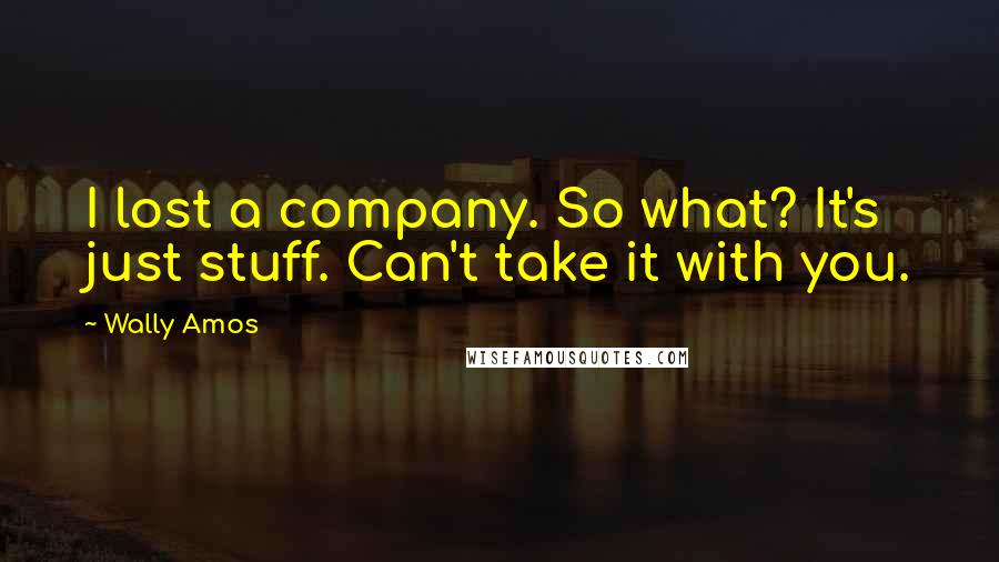 Wally Amos Quotes: I lost a company. So what? It's just stuff. Can't take it with you.