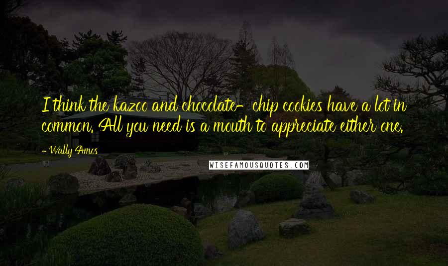 Wally Amos Quotes: I think the kazoo and chocolate-chip cookies have a lot in common. All you need is a mouth to appreciate either one.