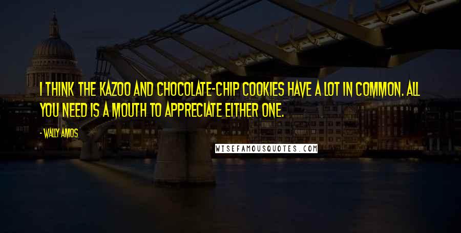 Wally Amos Quotes: I think the kazoo and chocolate-chip cookies have a lot in common. All you need is a mouth to appreciate either one.