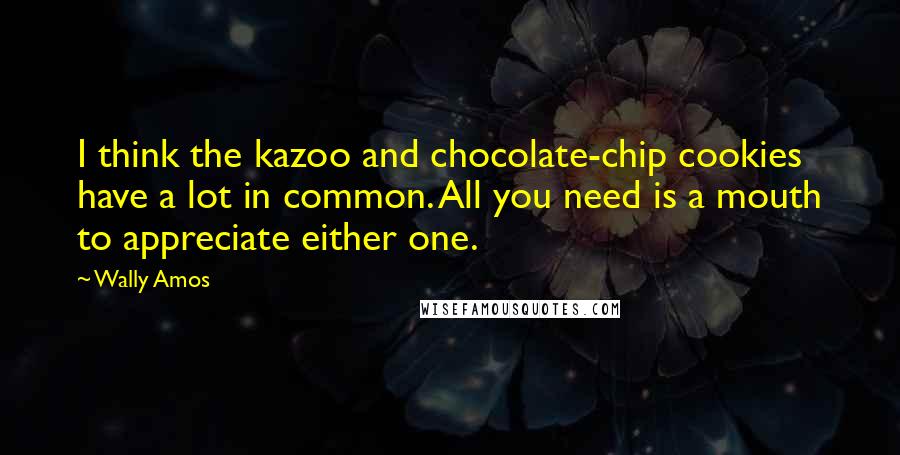 Wally Amos Quotes: I think the kazoo and chocolate-chip cookies have a lot in common. All you need is a mouth to appreciate either one.