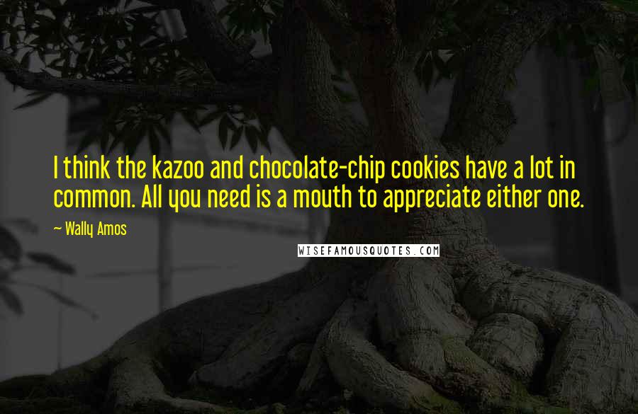 Wally Amos Quotes: I think the kazoo and chocolate-chip cookies have a lot in common. All you need is a mouth to appreciate either one.