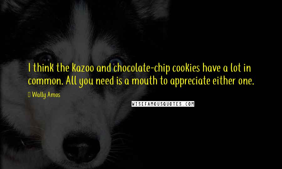 Wally Amos Quotes: I think the kazoo and chocolate-chip cookies have a lot in common. All you need is a mouth to appreciate either one.