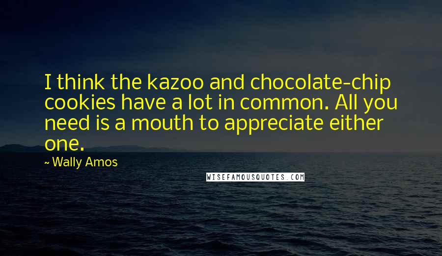 Wally Amos Quotes: I think the kazoo and chocolate-chip cookies have a lot in common. All you need is a mouth to appreciate either one.