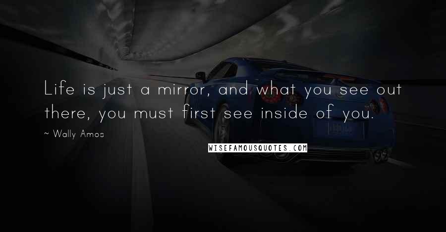 Wally Amos Quotes: Life is just a mirror, and what you see out there, you must first see inside of you.