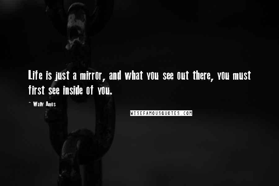 Wally Amos Quotes: Life is just a mirror, and what you see out there, you must first see inside of you.