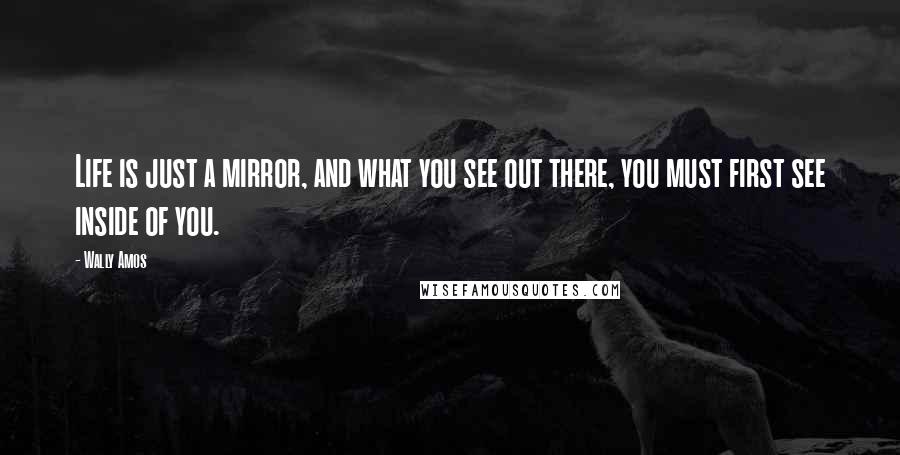 Wally Amos Quotes: Life is just a mirror, and what you see out there, you must first see inside of you.
