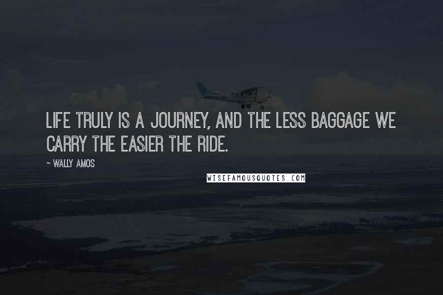 Wally Amos Quotes: Life truly is a journey, and the less baggage we carry the easier the ride.