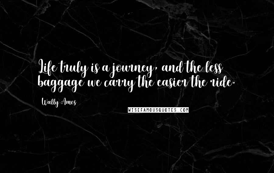 Wally Amos Quotes: Life truly is a journey, and the less baggage we carry the easier the ride.