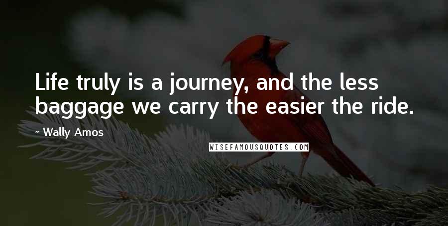 Wally Amos Quotes: Life truly is a journey, and the less baggage we carry the easier the ride.