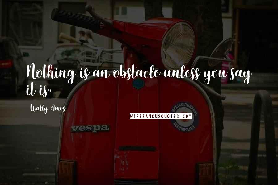 Wally Amos Quotes: Nothing is an obstacle unless you say it is.