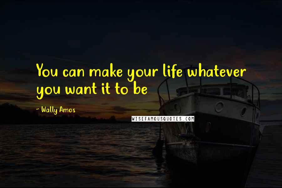 Wally Amos Quotes: You can make your life whatever you want it to be
