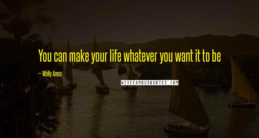 Wally Amos Quotes: You can make your life whatever you want it to be