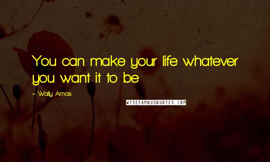 Wally Amos Quotes: You can make your life whatever you want it to be