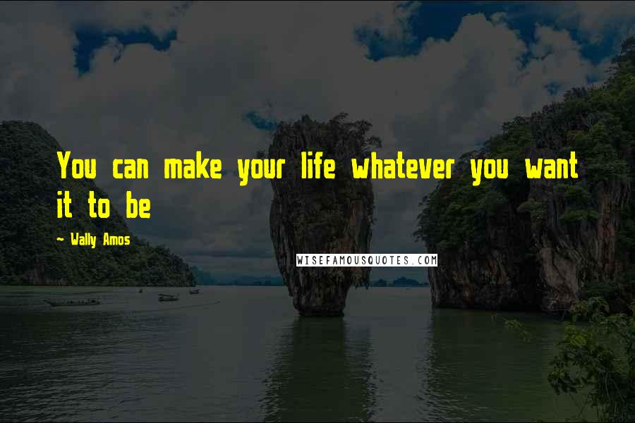 Wally Amos Quotes: You can make your life whatever you want it to be